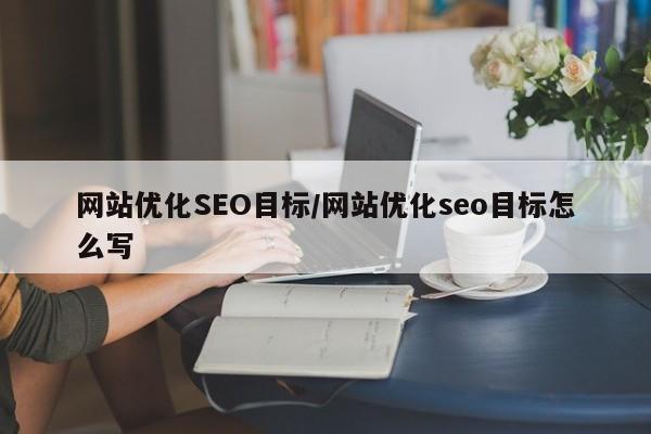 网站优化SEO目标/网站优化seo目标怎么写