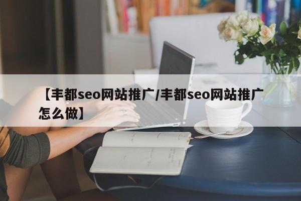 【丰都seo网站推广/丰都seo网站推广怎么做】