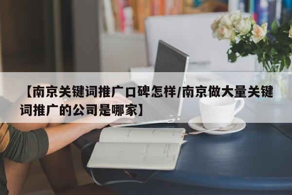 【南京关键词推广口碑怎样/南京做大量关键词推广的公司是哪家】