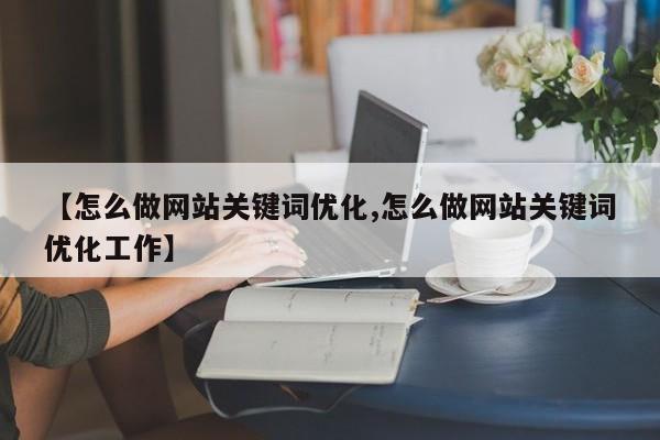 【怎么做网站关键词优化,怎么做网站关键词优化工作】