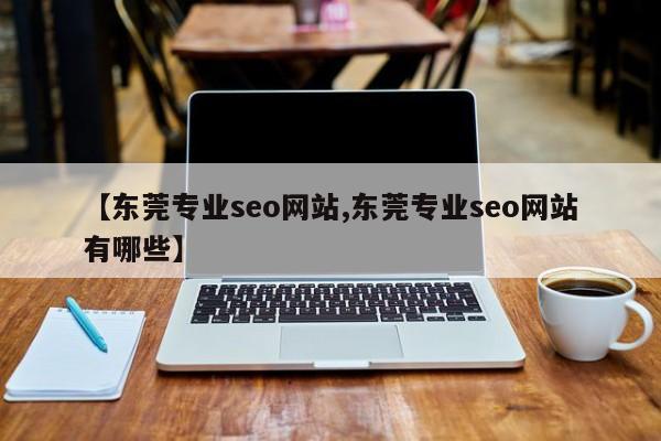 【东莞专业seo网站,东莞专业seo网站有哪些】