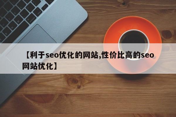 【利于seo优化的网站,性价比高的seo网站优化】
