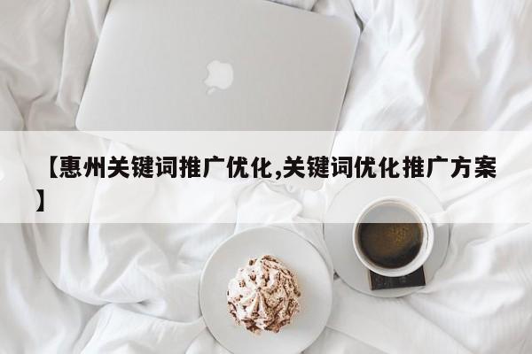 【惠州关键词推广优化,关键词优化推广方案】