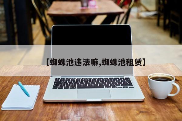 【蜘蛛池违法嘛,蜘蛛池租赁】