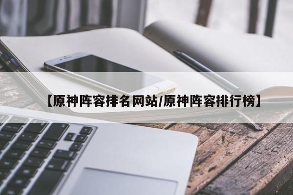 【原神阵容排名网站/原神阵容排行榜】