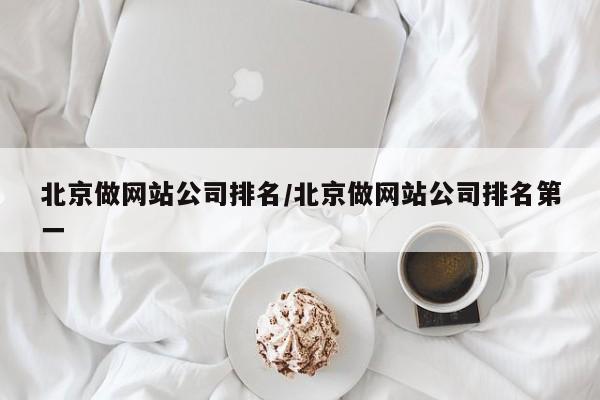 北京做网站公司排名/北京做网站公司排名第一