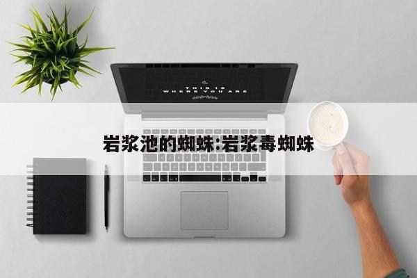 岩浆池的蜘蛛:岩浆毒蜘蛛