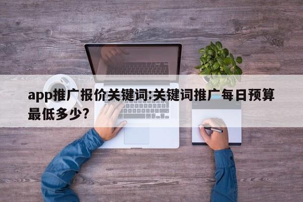 app推广报价关键词:关键词推广每日预算最低多少?