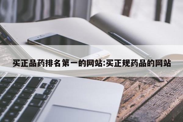 买正品药排名第一的网站:买正规药品的网站