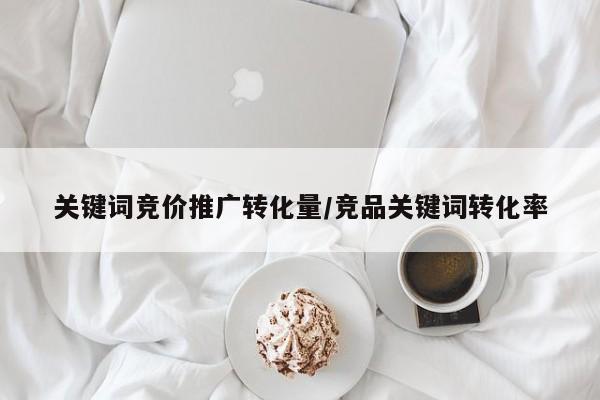关键词竞价推广转化量/竞品关键词转化率