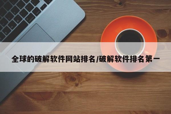 全球的破解软件网站排名/破解软件排名第一
